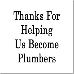 Thanks For Helping Us Become Plumbers Posters and Art